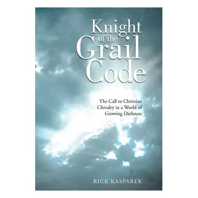 "Knight of the Grail Code: The Call to Christian Chivalry in a World of Growing Darkness" - "" (