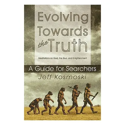 "Evolving Towards the Truth: Meditations on God, the Soul and Enlightenment--A Guide for Searche