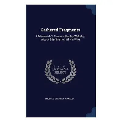 "Gathered Fragments: A Memorial Of Thomas Stanley Wakeley, Also A Brief Memoir Of His Wife" - ""