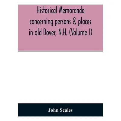 "Historical memoranda concerning persons & places in old Dover, N.H. (Volume I)" - "" ("Scales J