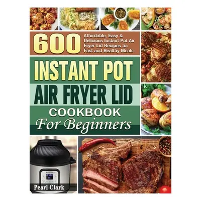 "Instant Pot Air Fryer Lid Cookbook for Beginners: 600 Affordable, Easy & Delicious Instant Pot 