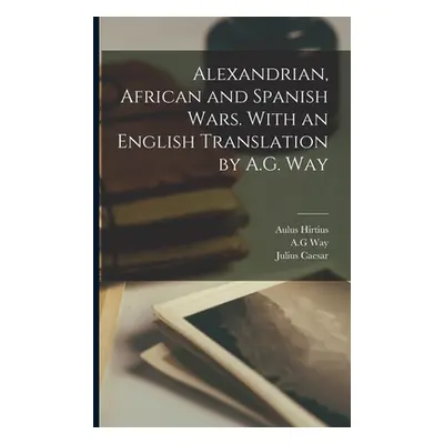 "Alexandrian, African and Spanish Wars. With an English Translation by A.G. Way" - "" ("Caesar J