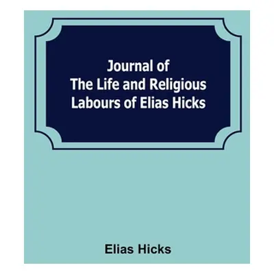 "Journal of the Life and Religious Labours of Elias Hicks" - "" ("Hicks Elias")