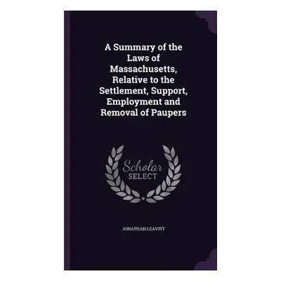 "A Summary of the Laws of Massachusetts, Relative to the Settlement, Support, Employment and Rem