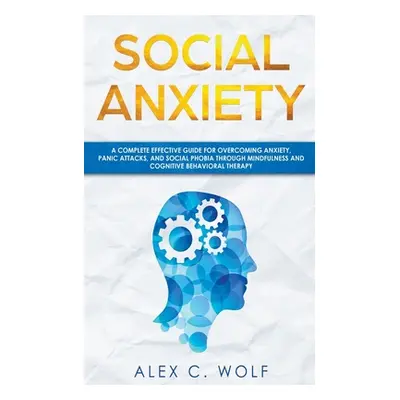 "Social Anxiety: A Complete Effective Guide for Overcoming Anxiety, Panic Attacks, and Social Ph