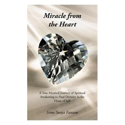 "Miracle from the Heart: A True Mystical Journey of Spiritual Awakening to Find Divinity in the 