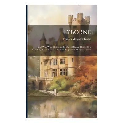 "Tyborne: And 'who Went Thither in the Days of Queen Elizabeth', a Sketch by the Authoress of 'e