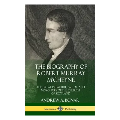 "The Biography of Robert Murray M'Cheyne: The Great Preacher, Pastor and Missionary of the Churc