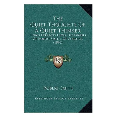 "The Quiet Thoughts Of A Quiet Thinker: Being Extracts From The Diaries Of Robert Smith, Of Cors