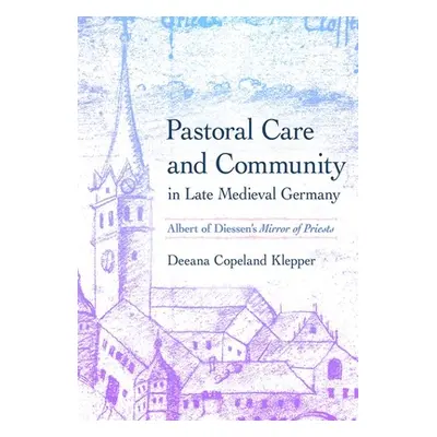 "Pastoral Care and Community in Late Medieval Germany: Albert of Diessen's Mirror of Priests" - 