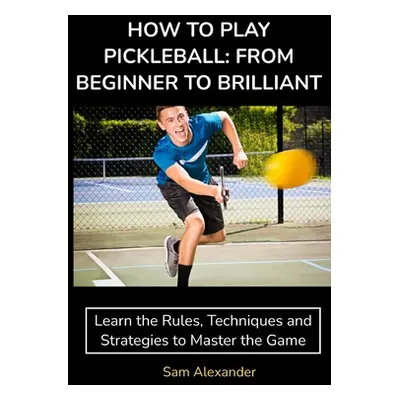 "How to Play Pickleball: FROM BEGINNER TO BRILLIANT: Learn the Rules, Techniques and Strategies 