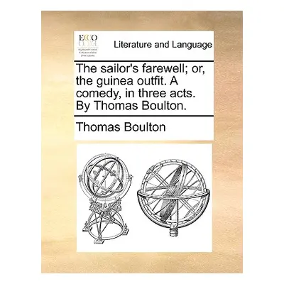 "The Sailor's Farewell; Or, the Guinea Outfit. a Comedy, in Three Acts. by Thomas Boulton." - ""