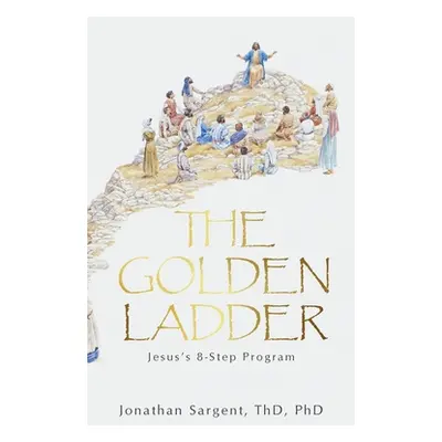 "The Golden Ladder: Jesus's 8-Step Program" - "" ("Sargent Thd Jonathan")