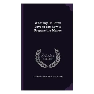 "What my Children Love to eat; how to Prepare the Menus" - "" ("Colson Elizabeth [From Old Catal