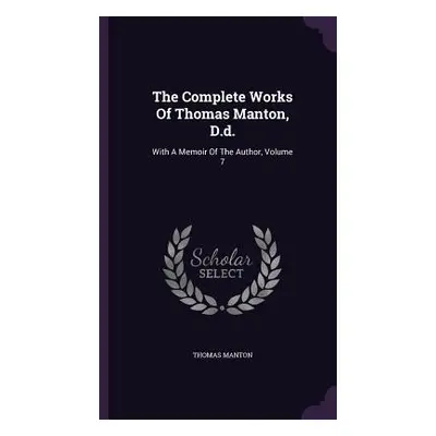 "The Complete Works Of Thomas Manton, D.d.: With A Memoir Of The Author, Volume 7" - "" ("Manton