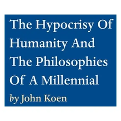 "The Hypocrisy Of Humanity And The Philosophies Of A Millennial" - "" ("Koen John")