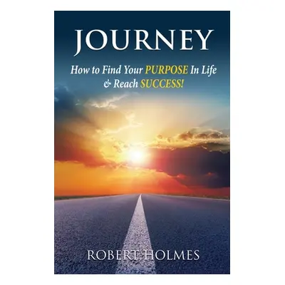 "Journey: How to Find Your Purpose in Life and Reach Success" - "" ("Holmes Robert")