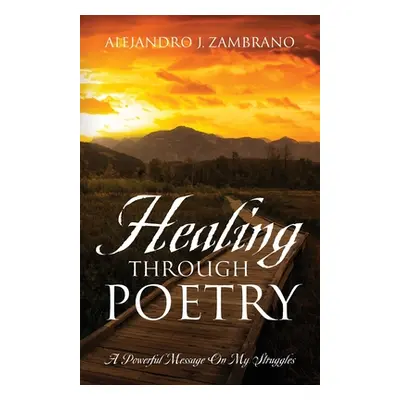 "Healing Through Poetry: A Powerful Message On My Struggles" - "" ("Zambrano Alejandro J.")