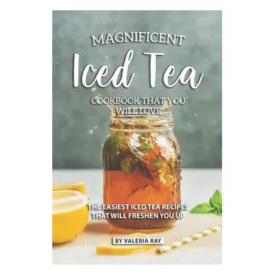 "Magnificent Iced Tea Cookbook That You Will Love: The Easiest Iced Tea Recipes That Will Freshe