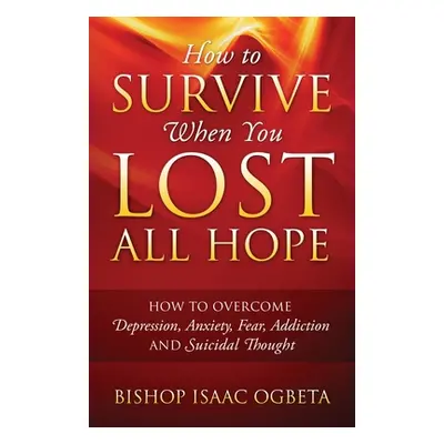 "How to Survive When You Lost All Hope: How to Overcome Depression, Anxiety, Fear, Addiction and