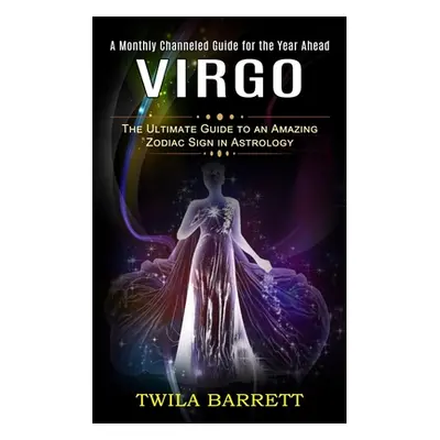 "Virgo: A Monthly Channeled Guide for the Year Ahead (The Ultimate Guide to an Amazing Zodiac Si