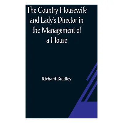 "The Country Housewife and Lady's Director In the Management of a House, and the Delights and Pr