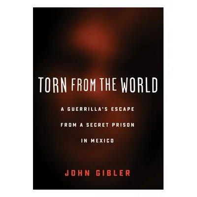 "Torn from the World: A Guerrilla's Escape from a Secret Prison in Mexico" - "" ("Gibler John")