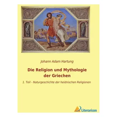 "Die Religion und Mythologie der Griechen: 1. Teil - Naturgeschichte der heidnischen Religionen"