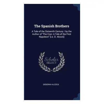 "The Spanish Brothers: A Tale of the Sixteenth Century / by the Author of The Czar: A Tale of th