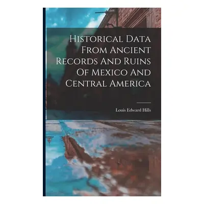 "Historical Data From Ancient Records And Ruins Of Mexico And Central America" - "" ("Hills Loui