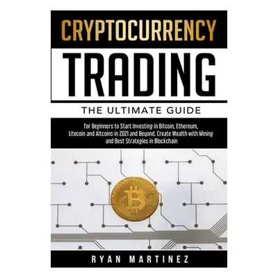 "Cryptocurrency Trading: The Ultimate Guide for Beginners to Start Investing in Bitcoin, Ethereu