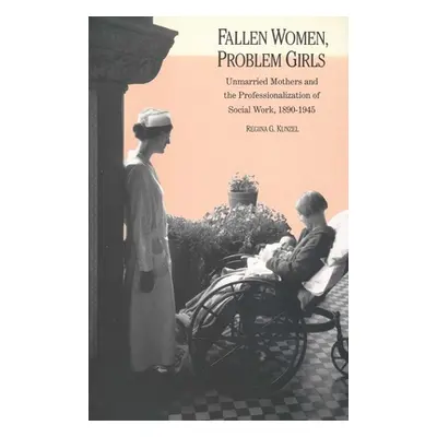 "Fallen Women, Problem Girls: Unmarried Mothers and the Professionalization of Social Work, 1890