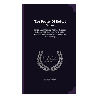 "The Poetry Of Robert Burns: Songs. Unauthorised Poems. Glossary. Indexes, With An Essay On The 