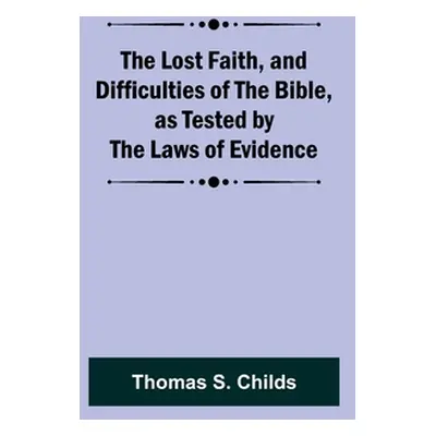 "The Lost Faith, and Difficulties of the Bible, as Tested by the Laws of Evidence" - "" ("Childs