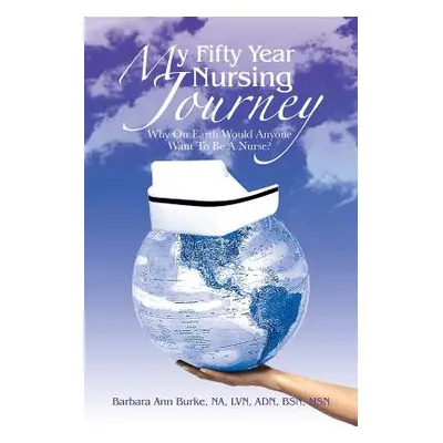 "My Fifty Year Nursing Journey: Why on Earth Would Anyone Want to Be a Nurse?" - "" ("Burke Bsn 