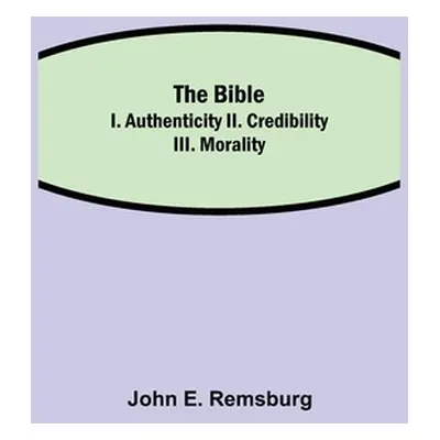 "The Bible; I. Authenticity II. Credibility III. Morality" - "" ("E. Remsburg John")