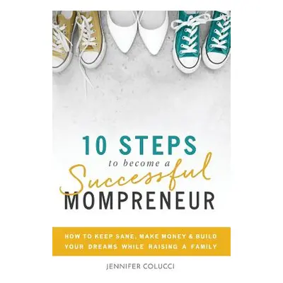 "10 Steps To Become A Successful Mompreneur: How to keep sane, make money and build your dreams 