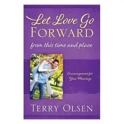 "Let Love Go Forward: From this Time and Place: Encouragement for Your Marriage" - "" ("Olsen Te