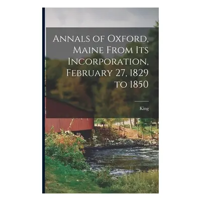 "Annals of Oxford, Maine From Its Incorporation, February 27, 1829 to 1850" - "" ("King")