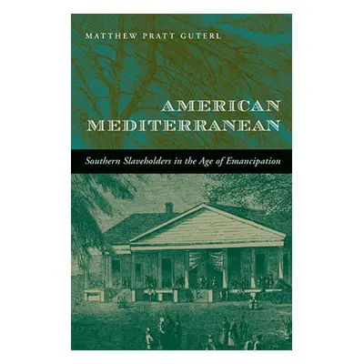 "American Mediterranean: Southern Slaveholders in the Age of Emancipation" - "" ("Guterl Matthew