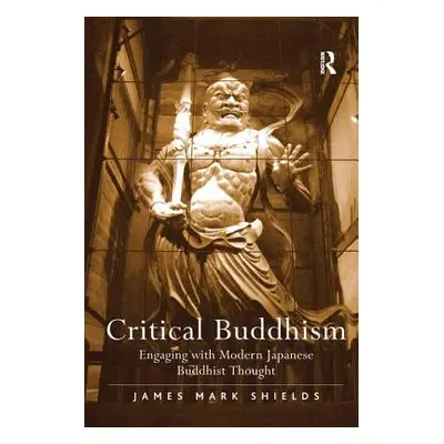 "Critical Buddhism: Engaging with Modern Japanese Buddhist Thought" - "" ("Shields James Mark")