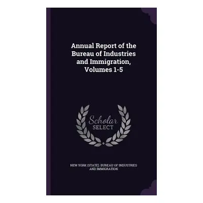 "Annual Report of the Bureau of Industries and Immigration, Volumes 1-5" - "" ("New York (State)