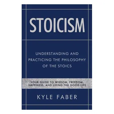 "Stoicism - Understanding and Practicing the Philosophy of the Stoics: Your Guide to Wisdom, Fre