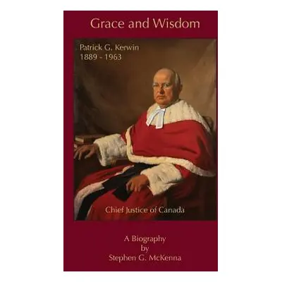 "Grace and Wisdom: Patrick G. Kerwin, Chief Justice of Canada" - "" ("McKenna Stephen G.")