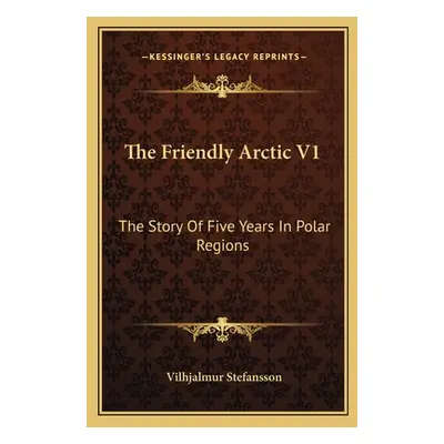 "The Friendly Arctic V1: The Story Of Five Years In Polar Regions" - "" ("Stefansson Vilhjalmur"