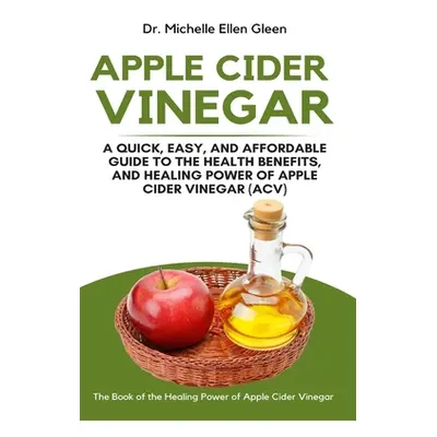 "Apple Cider Vinegar: A Quick, Easy, and Affordable Guide to the Health Benefits, and Healing Po