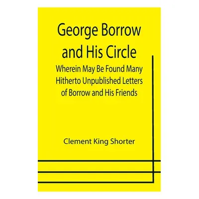 "George Borrow and His Circle; Wherein May Be Found Many Hitherto Unpublished Letters of Borrow 