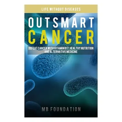 "Outsmart Cancer: Defeat Cancer With Vitamin B17, Healthy Nutrition and Alternative Medicine" - 