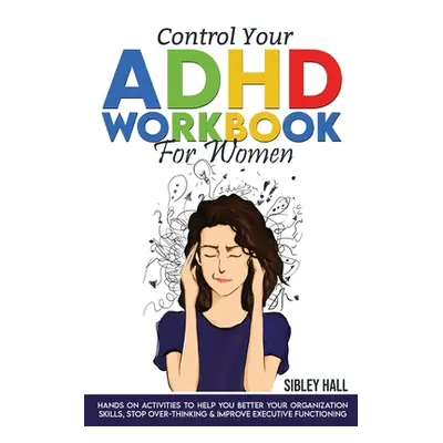 "Control Your ADHD Workbook For Women: Hands On Activities To Help You Better Your Organization 