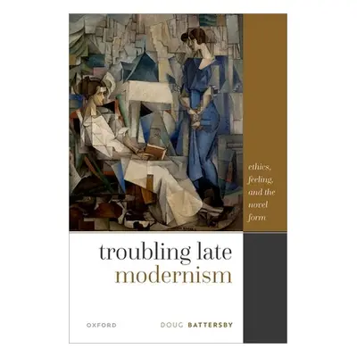 "Troubling Late Modernism: Ethics, Feeling, and the Novel Form" - "" ("Battersby Doug")